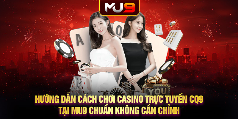 Hướng dẫn cách chơi casino trực tuyến CQ9 tại MU9 chuẩn không cần chỉnh