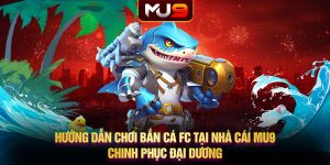 Hướng dẫn chơi bắn cá FC tại nhà cái MU9 - Chinh phục đại dương