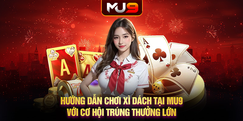 Hướng dẫn chơi Xì Dách tại MU9 với cơ hội trúng thưởng lớn