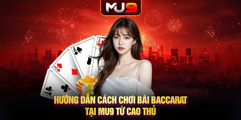 Hướng dẫn cách chơi bài Baccarat tại MU9 từ cao thủ