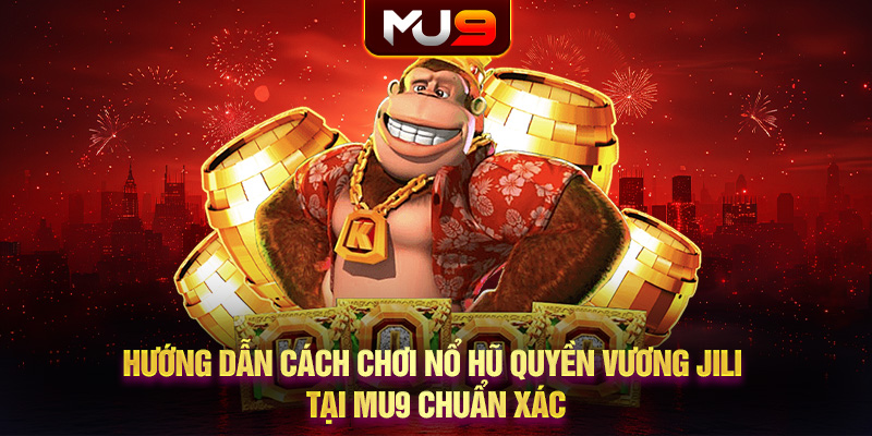 Hướng dẫn cách chơi nổ hũ Quyền Vương JILI tại MU9 chuẩn xác