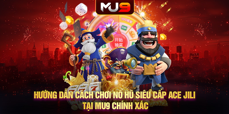 Hướng dẫn cách chơi nổ hũ Siêu Cấp Ace JILI tại MU9 chính xác