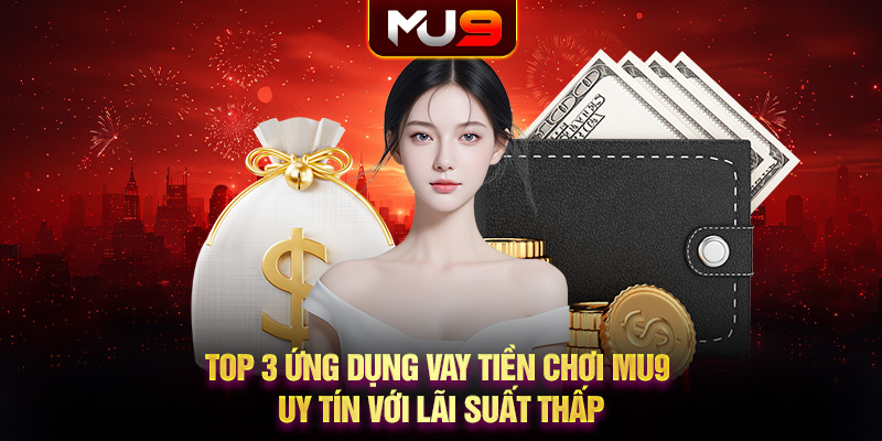 Top 3 ứng dụng vay tiền chơi MU9 uy tín với lãi suất thấp