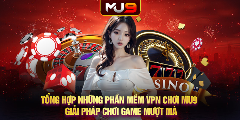 Tổng hợp những phần mềm VPN chơi MU9 - Giải pháp chơi game mượt mà